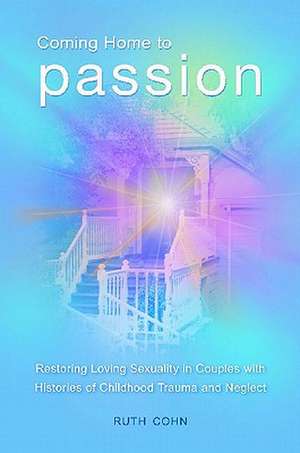 Coming Home to Passion: Restoring Loving Sexuality in Couples with Histories of Childhood Trauma and Neglect de Ruth Cohn