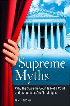 Supreme Myths: Why the Supreme Court Is Not a Court and Its Justices Are Not Judges de Eric J. Segall