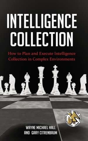 Intelligence Collection: How to Plan and Execute Intelligence Collection in Complex Environments de Wayne Michael Hall