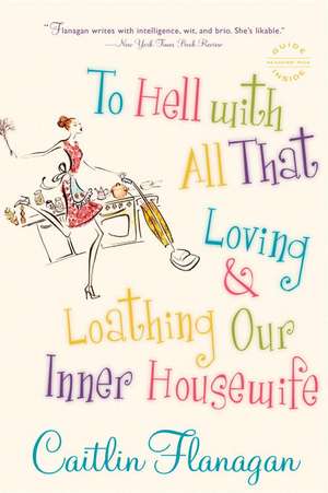 To Hell with All That: Loving and Loathing Our Inner Housewife de Caitlin Flanagan