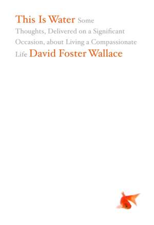 This Is Water: Some Thoughts, Delivered on a Significant Occasion, about Living a Compassionate Life de David Foster Wallace