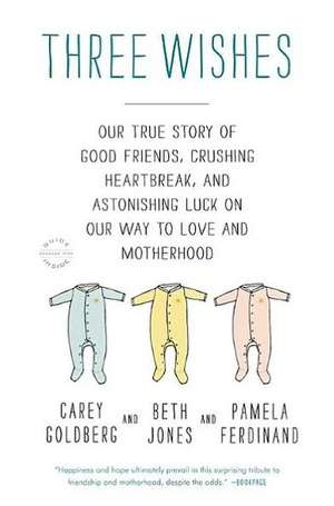 Three Wishes: A True Story of Good Friends, Crushing Heartbreak, and Astonishing Luck on Our Way to Love and Motherhood de Carey Goldberg