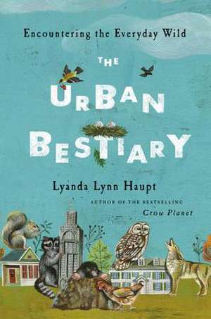 The Urban Bestiary: Encountering the Everyday Wild de Lyanda Lynn Haupt