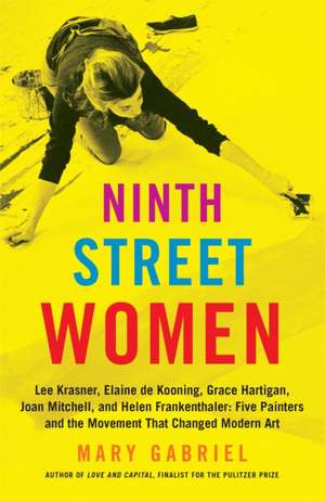 Ninth Street Women: Lee Krasner, Elaine de Kooning, Grace Hartigan, Joan Mitchell, and Helen Frankenthaler: Five Painters and the Movement That Changed Modern Art de Mary Gabriel