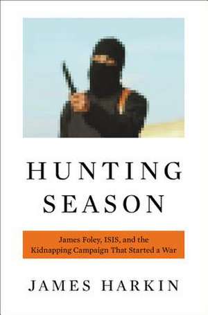 Hunting Season: James Foley, ISIS, and the Kidnapping Campaign that Started a War de James Harkin