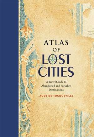 Atlas of Lost Cities: A Travel Guide to Abandoned and Forsaken Destinations de Aude de Tocqueville