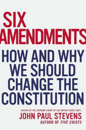 Six Amendments: How and Why We Should Change the Constitution de John Paul Stevens