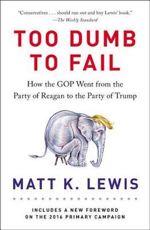 Too Dumb to Fail: How the GOP Went from the Party of Reagan to the Party of Trump de Matt K. Lewis