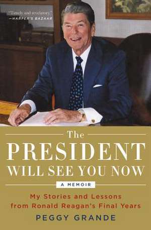 The President Will See You Now: My Stories and Lessons from Ronald Reagan's Final Years de Peggy Grande