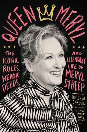 Queen Meryl: The Iconic Roles, Heroic Deeds, and Legendary Life of Meryl Streep de Erin Carlson