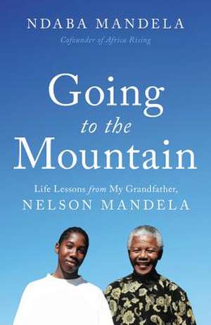 Going to the Mountain: Life Lessons from My Grandfather, Nelson Mandela de Ndaba Mandela