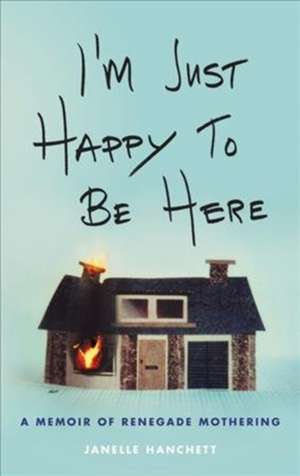 I'm Just Happy to Be Here: A Memoir of Renegade Mothering de Janelle Hanchett