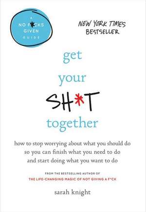 Get Your Sh*t Together: How to Stop Worrying About What You Should Do So You Can Finish What You Need to Do and Start Doing What You Want to Do de Sarah Knight