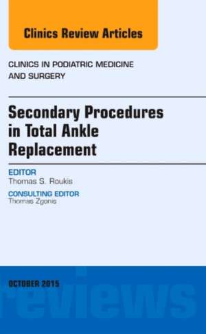 Secondary Procedures in Total Ankle Replacement, An Issue of Clinics in Podiatric Medicine and Surgery de Thomas S. Roukis