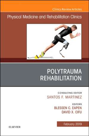 Polytrauma Rehabilitation, An Issue of Physical Medicine and Rehabilitation Clinics of North America de Blessen C. Eapen