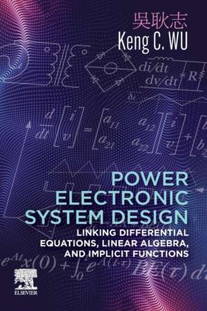 Power Electronic System Design: Linking Differential Equations, Linear Algebra, and Implicit Functions de Keng C. Wu