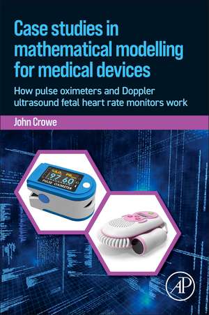 Case Studies in Mathematical Modeling for Medical Devices: How Pulse Oximeters and Doppler Ultrasound Fetal Heart Rate Monitors Work de John Crowe