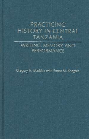 Practicing History in Central Tanzania: Writing, Memory, and Performance de Gregory H. Maddox