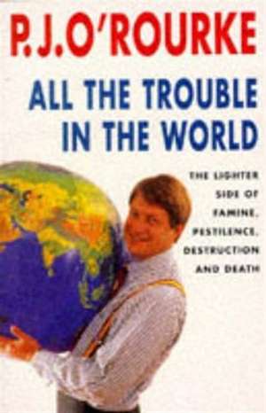 All the Trouble in the World: The Lighter Side of Famine, Pestilence, Destruction and Death de P.J. O'Rourke