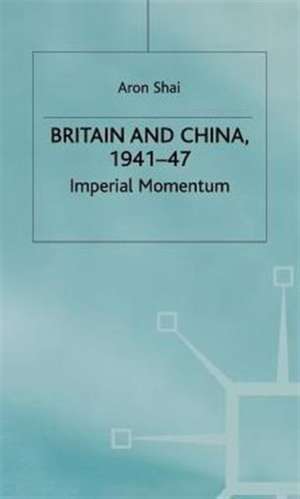 Britain And China, 1941-47: Imperial Momentum de Aron Shai