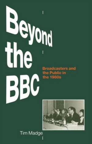 Beyond the BBC: Broadcasters and the Public in the 1980s de Tim Madge