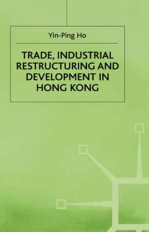 Trade, Industrial Restructuring and Development in Hong Kong de Ho Yin-Ping