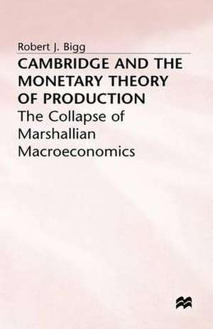 Cambridge and the Monetary Theory of Production: The Collapse of Marshallian Macroeconomics de R. Bigg