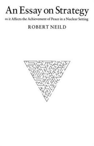 An Essay on Strategy: as it Affects the Achievement of Peace in a Nuclear Setting de R.R. Neild