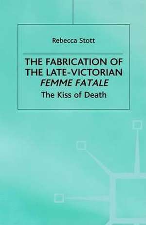 The Fabrication of the Late-Victorian Femme Fatale: The Kiss of Death de R. Stott