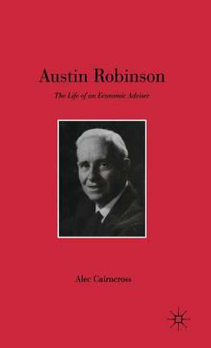 Austin Robinson: The Life of an Economic Adviser de S. Cairncross