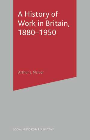 A History of Work in Britain, 1880-1950 de Arthur McIvor