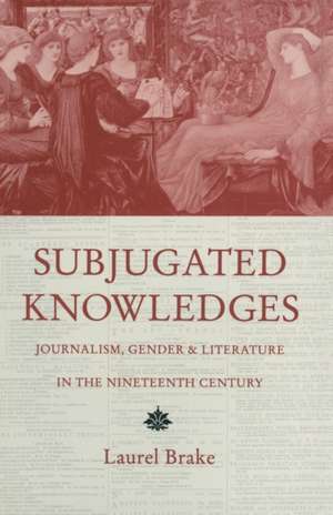 Subjugated Knowledges: Journalism, Gender and Literature, in the Nineteenth Century de Laurel Brake