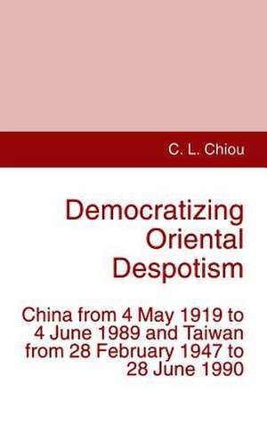 Democratizing Oriental Despotism: China from 4 May 1919 to 4 June 1989 and Taiwan from 28 February 1947 to 28 June 1990 de C. Chiou