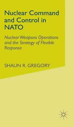 Nuclear Command and Control in NATO: Nuclear Weapons Operations and the Strategy of Flexible Response de S. Gregory