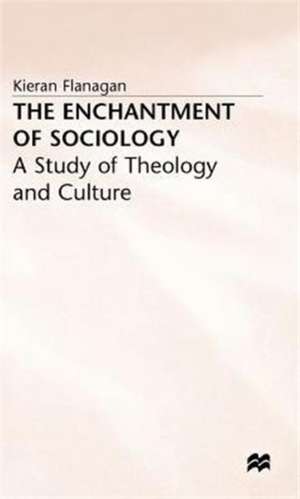 The Enchantment of Sociology: A Study of Theology and Culture de K. Flanagan