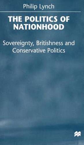 The Politics of Nationhood: Sovereignty, Britishness and Conservative Politics de P. Lynch