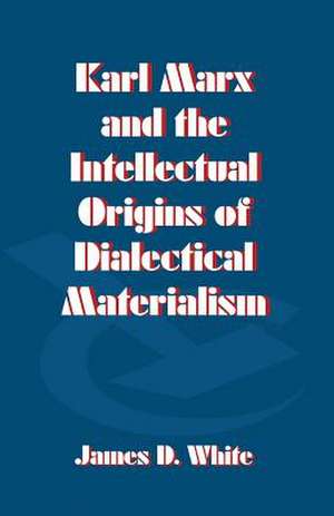 Karl Marx and the Intellectual Origins of Dialectical Materialism de J. White