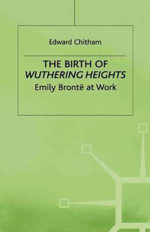 The Birth of Wuthering Heights: Emily Brontë at Work de E. Chitham