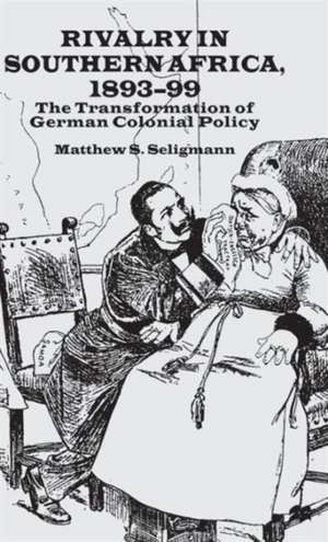 Rivalry in Southern Africa 1893-99: The Transformation of German Colonial Policy de M. Seligmann