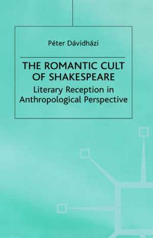 The Romantic Cult of Shakespeare: Literary Reception in Anthropological Perspective de P. Davidhazi