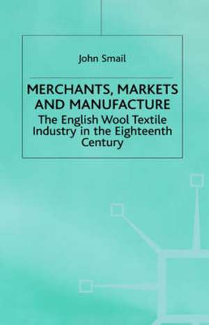 Merchants, Markets and Manufacture: The English Wool Textile Industry in the Eighteenth Century de J. Smail