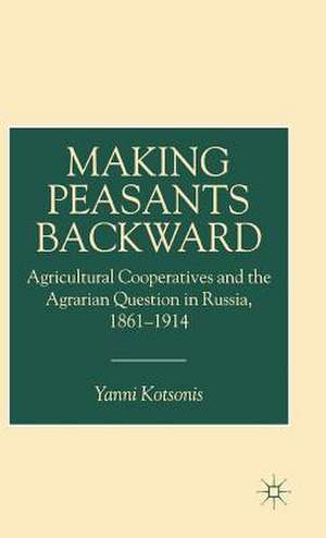 Making Peasants Backward: Agricultural Cooperatives and the Agrarian Question in Russia, 1861–1914 de Y. Kotsonis