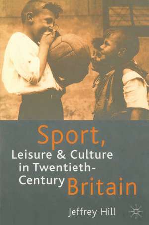 Sport, Leisure and Culture in Twentieth-Century Britain de Emeritus Professor Jeffrey Hill