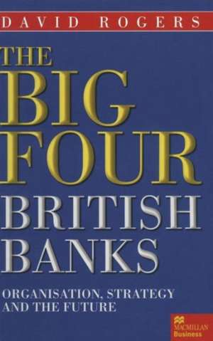 The Big Four British Banks: Organisation, Strategy and the Future de David Rogers