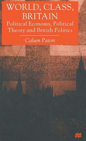 World, Class, Britain: Political Economy, Political Theory and British Politics de C. Paton