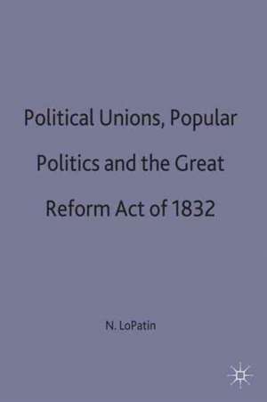 Political Unions, Popular Politics and the Great Reform Act of 1832 de N. LoPatin