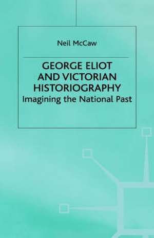 George Eliot and Victorian Historiography: Imagining the National Past de Neil McCaw