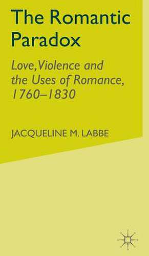 The Romantic Paradox: Love, Violence and the Uses of Romance, 1760-1830 de J. Labbe