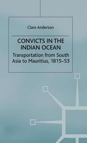 Convicts in the Indian Ocean: Transportation from South Asia to Mauritius, 1815-53 de C. Anderson