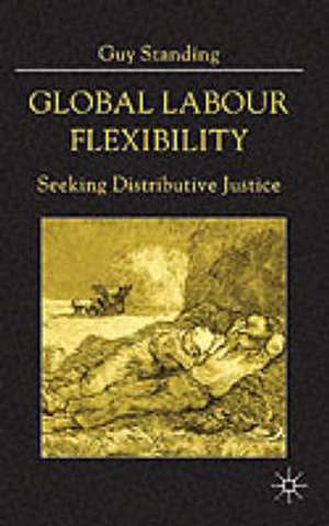 Global Labour Flexibility: Seeking Distributive Justice de Guy Standing